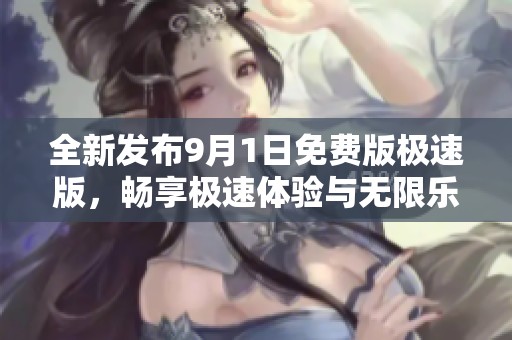 全新发布9月1日免费版极速版，畅享极速体验与无限乐趣