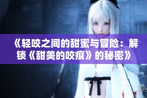 《轻咬之间的甜蜜与冒险：解锁《甜美的咬痕》的秘密》