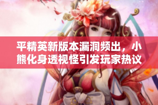 平精英新版本漏洞频出，小熊化身透视怪引发玩家热议