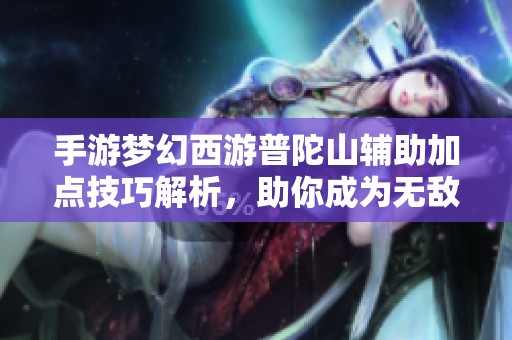手游梦幻西游普陀山辅助加点技巧解析，助你成为无敌辅助王者