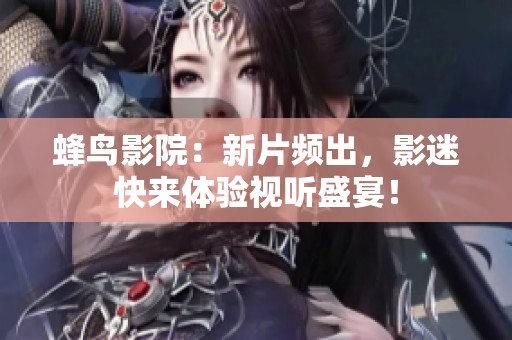 蜂鸟影院：新片频出，影迷快来体验视听盛宴！