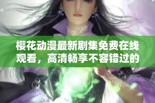 樱花动漫最新剧集免费在线观看，高清畅享不容错过的精彩内容