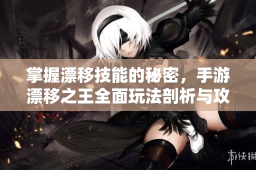 掌握漂移技能的秘密，手游漂移之王全面玩法剖析与攻略分享