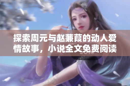 探索周元与赵蒹葭的动人爱情故事，小说全文免费阅读指南