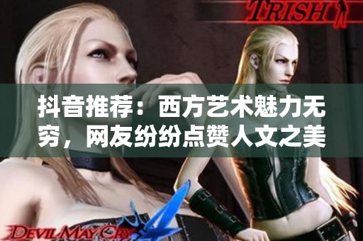 抖音推荐：西方艺术魅力无穷，网友纷纷点赞人文之美