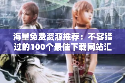 海量免费资源推荐：不容错过的100个最佳下载网站汇总