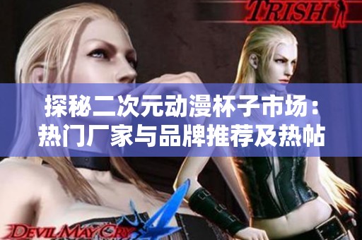 探秘二次元动漫杯子市场：热门厂家与品牌推荐及热帖分享