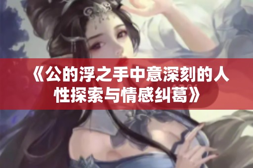 《公的浮之手中意深刻的人性探索与情感纠葛》