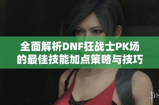 全面解析DNF狂战士PK场的最佳技能加点策略与技巧