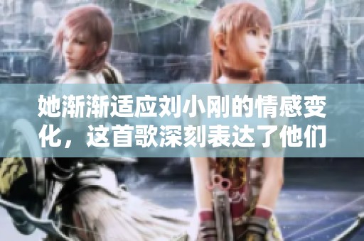 她渐渐适应刘小刚的情感变化，这首歌深刻表达了他们的关系