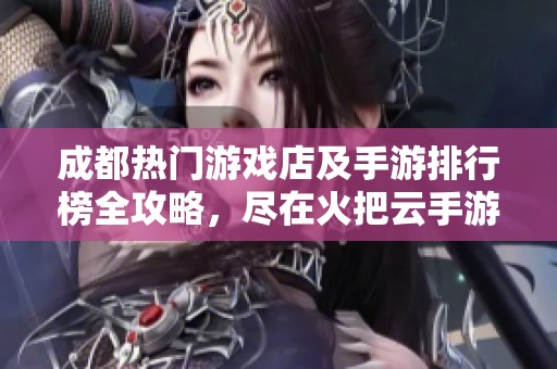 成都热门游戏店及手游排行榜全攻略，尽在火把云手游网