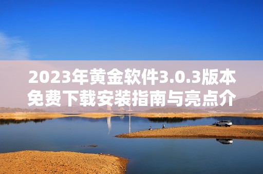2023年黄金软件3.0.3版本免费下载安装指南与亮点介绍