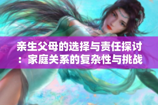 亲生父母的选择与责任探讨：家庭关系的复杂性与挑战