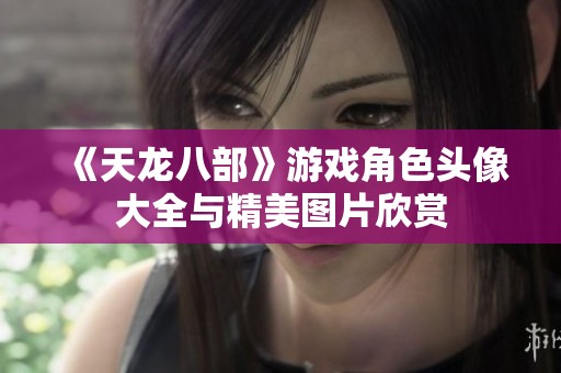 《天龙八部》游戏角色头像大全与精美图片欣赏