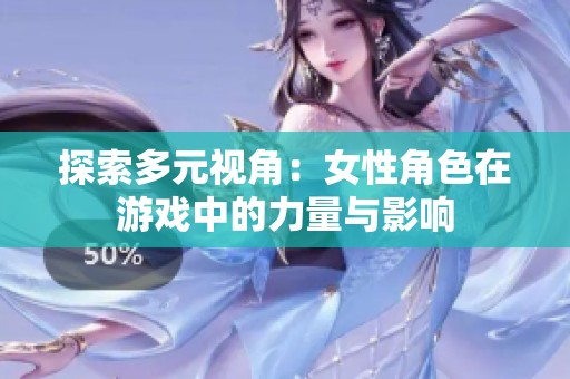 探索多元视角：女性角色在游戏中的力量与影响