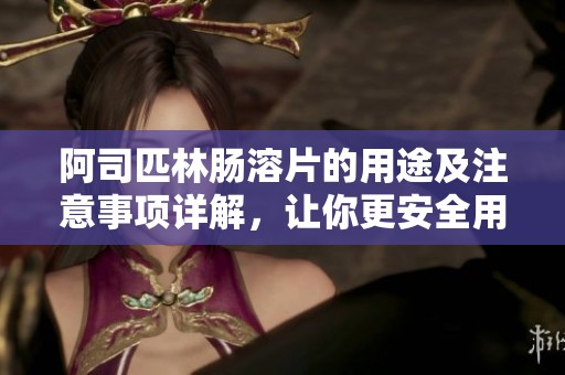 阿司匹林肠溶片的用途及注意事项详解，让你更安全用药