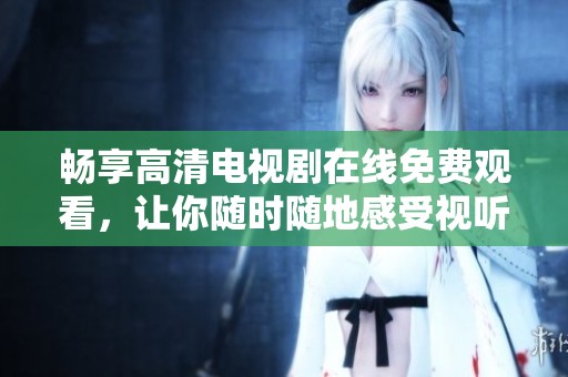 畅享高清电视剧在线免费观看，让你随时随地感受视听盛宴