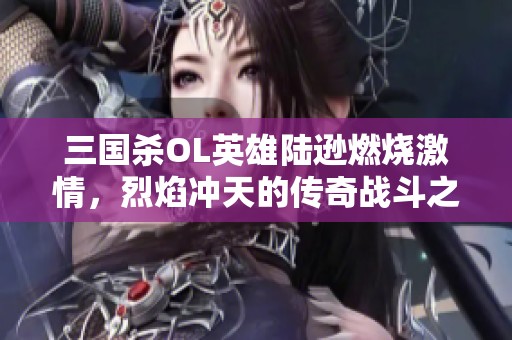 三国杀OL英雄陆逊燃烧激情，烈焰冲天的传奇战斗之路