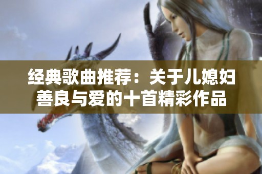 经典歌曲推荐：关于儿媳妇善良与爱的十首精彩作品