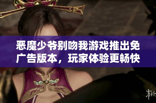 恶魔少爷别吻我游戏推出免广告版本，玩家体验更畅快