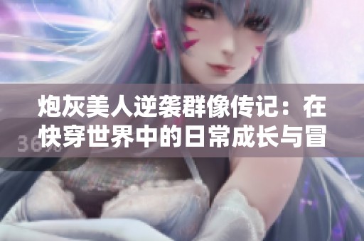 炮灰美人逆袭群像传记：在快穿世界中的日常成长与冒险