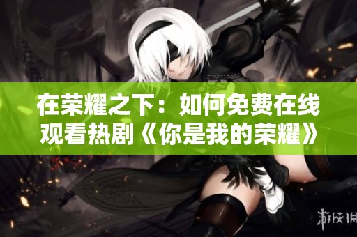 在荣耀之下：如何免费在线观看热剧《你是我的荣耀》