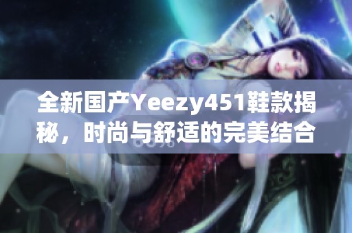 全新国产Yeezy451鞋款揭秘，时尚与舒适的完美结合
