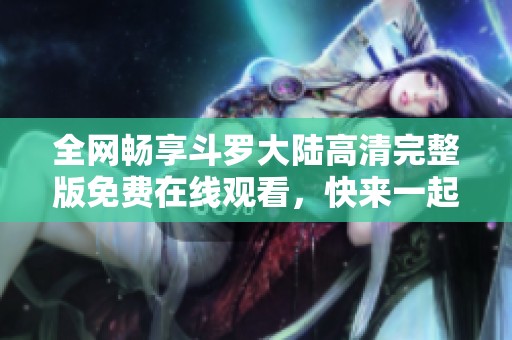 全网畅享斗罗大陆高清完整版免费在线观看，快来一起探险吧！
