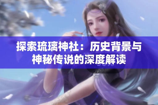 探索琉璃神社：历史背景与神秘传说的深度解读