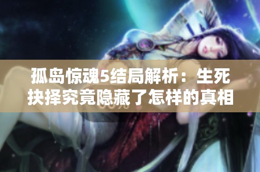 孤岛惊魂5结局解析：生死抉择究竟隐藏了怎样的真相