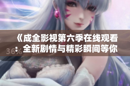《成全影视第六季在线观看：全新剧情与精彩瞬间等你来探索》