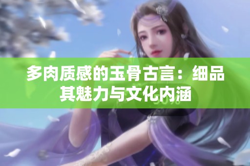 多肉质感的玉骨古言：细品其魅力与文化内涵