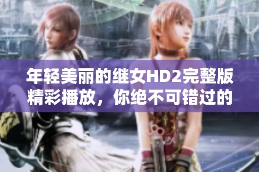 年轻美丽的继女HD2完整版精彩播放，你绝不可错过的视觉盛宴