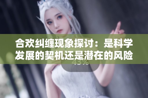 合欢纠缠现象探讨：是科学发展的契机还是潜在的风险？