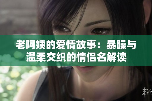 老阿姨的爱情故事：暴躁与温柔交织的情侣名解读
