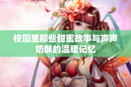校园里那些甜蜜故事与声声奶酥的温暖记忆