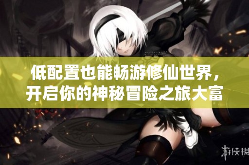 低配置也能畅游修仙世界，开启你的神秘冒险之旅大富豪手游