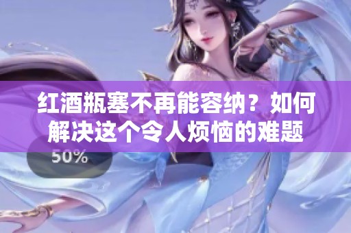 红酒瓶塞不再能容纳？如何解决这个令人烦恼的难题