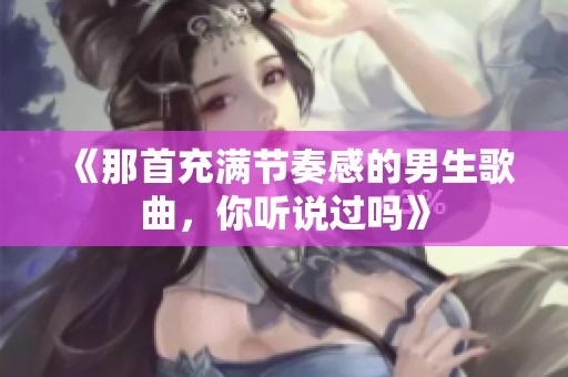 《那首充满节奏感的男生歌曲，你听说过吗》