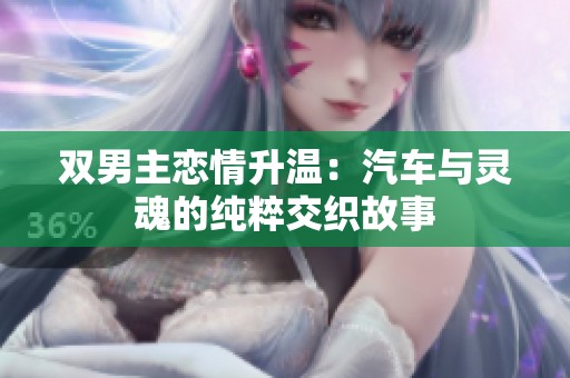 双男主恋情升温：汽车与灵魂的纯粹交织故事