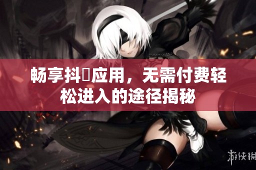 畅享抖抈应用，无需付费轻松进入的途径揭秘