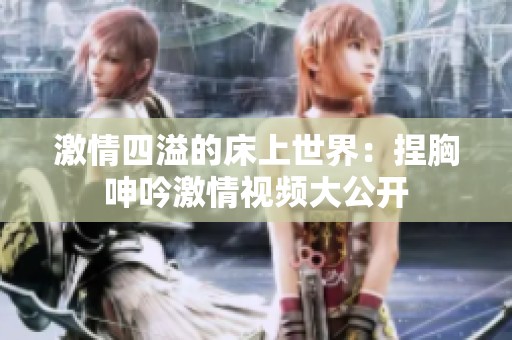 激情四溢的床上世界：捏胸呻吟激情视频大公开