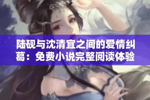 陆砚与沈清宜之间的爱情纠葛：免费小说完整阅读体验