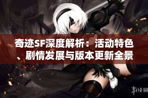 奇迹SF深度解析：活动特色、剧情发展与版本更新全景揭秘