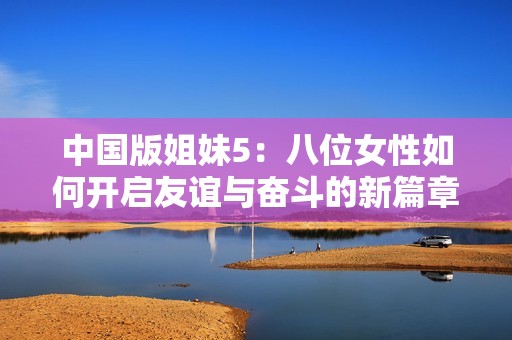 中国版姐妹5：八位女性如何开启友谊与奋斗的新篇章