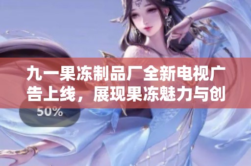 九一果冻制品厂全新电视广告上线，展现果冻魅力与创新风采