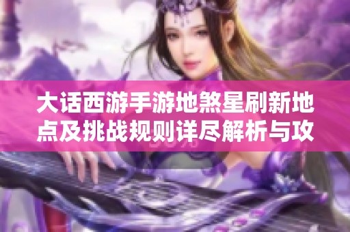 大话西游手游地煞星刷新地点及挑战规则详尽解析与攻略分享