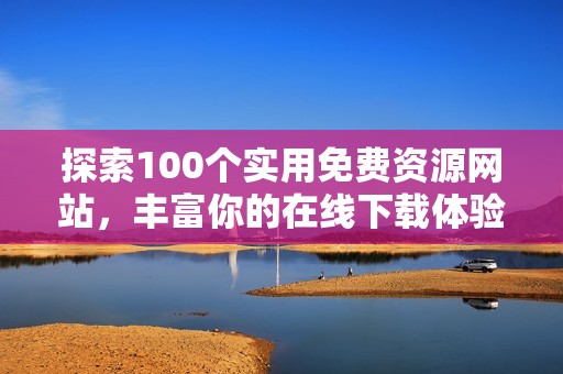 探索100个实用免费资源网站，丰富你的在线下载体验