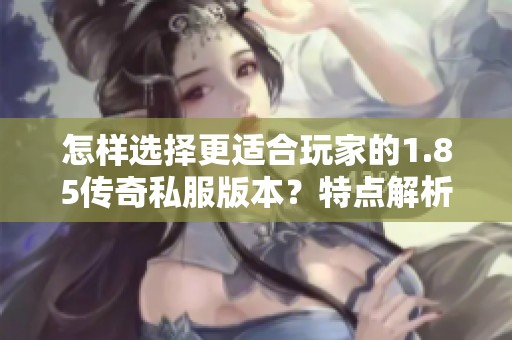 怎样选择更适合玩家的1.85传奇私服版本？特点解析与推荐