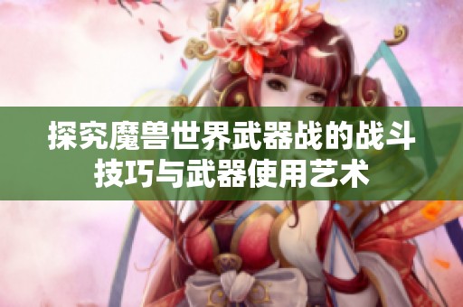 探究魔兽世界武器战的战斗技巧与武器使用艺术